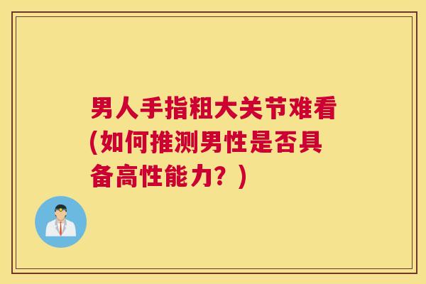 男人手指粗大关节难看(如何推测男性是否具备高性能力？)