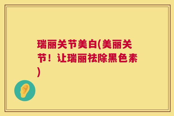 瑞丽关节美白(美丽关节！让瑞丽祛除黑色素)