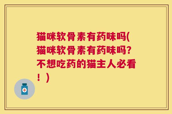 猫咪软骨素有药味吗(猫咪软骨素有药味吗？不想吃药的猫主人必看！)