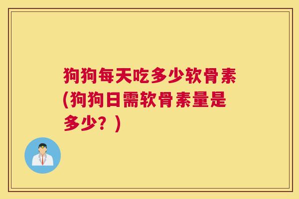 狗狗每天吃多少软骨素(狗狗日需软骨素量是多少？)
