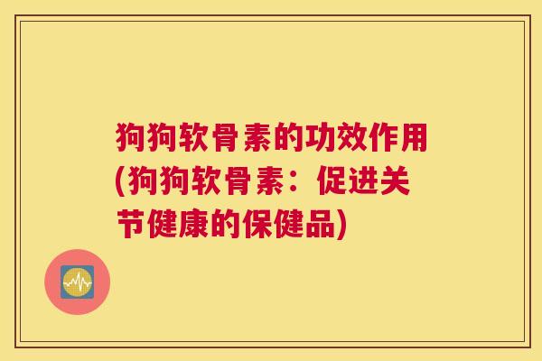 狗狗软骨素的功效作用(狗狗软骨素：促进关节健康的保健品)