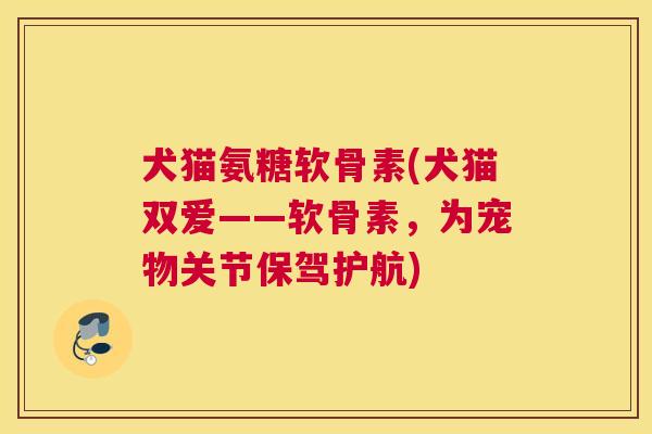犬猫氨糖软骨素(犬猫双爱——软骨素，为宠物关节保驾护航)