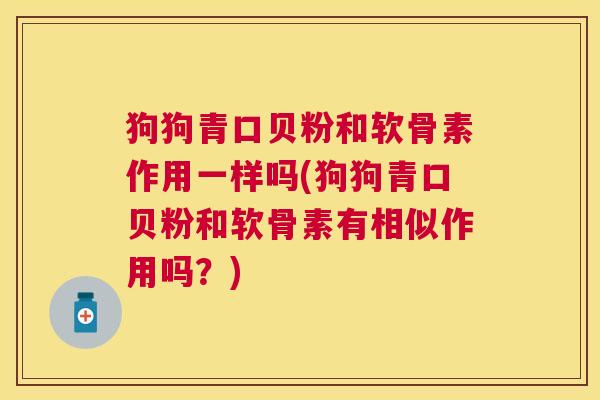狗狗青口贝粉和软骨素作用一样吗(狗狗青口贝粉和软骨素有相似作用吗？)