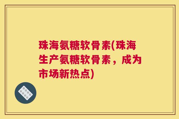 珠海氨糖软骨素(珠海生产氨糖软骨素，成为市场新热点)
