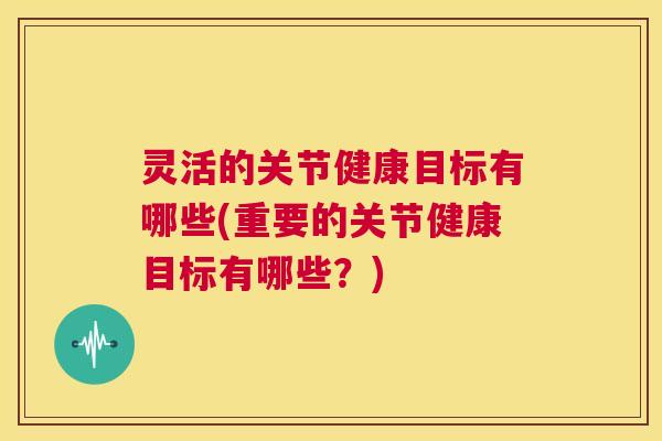 灵活的关节健康目标有哪些(重要的关节健康目标有哪些？)