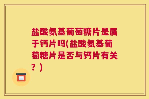 盐酸氨基葡萄糖片是属于钙片吗(盐酸氨基葡萄糖片是否与钙片有关?) 盐酸氨基葡萄糖片是属于钙片吗(盐酸氨基葡萄糖片是否与钙片有关?)