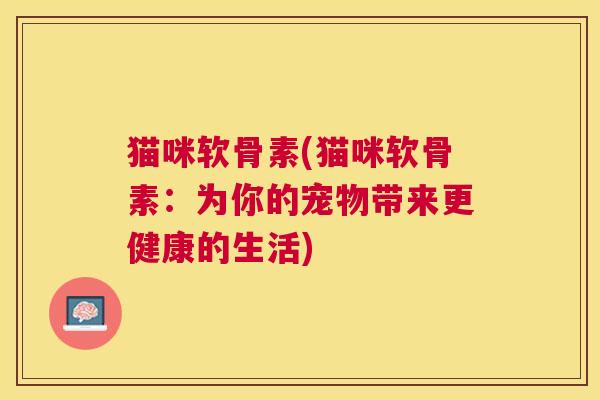 猫咪软骨素(猫咪软骨素：为你的宠物带来更健康的生活)