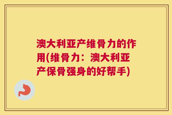 澳大利亚产维骨力的作用(维骨力：澳大利亚产保骨强身的好帮手)