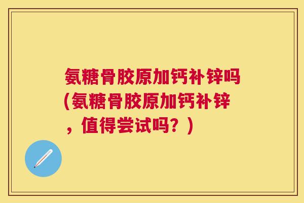 氨糖骨胶原加钙补锌吗(氨糖骨胶原加钙补锌，值得尝试吗？)