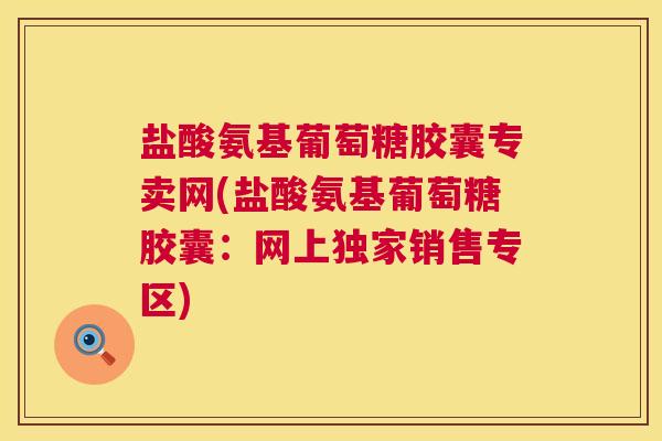 盐酸氨基葡萄糖胶囊专卖网(盐酸氨基葡萄糖胶囊：网上独家销售专区)