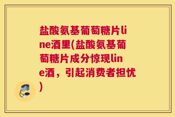 盐酸氨基葡萄糖片line酒里(盐酸氨基葡萄糖片成分惊现line酒，引起消费者担忧)
