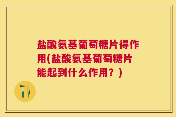 盐酸氨基葡萄糖片得作用(盐酸氨基葡萄糖片能起到什么作用？)