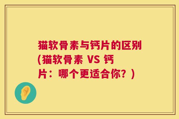 猫软骨素与钙片的区别(猫软骨素 VS 钙片：哪个更适合你？)