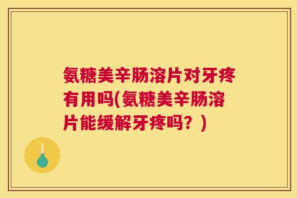 氨糖美辛肠溶片对牙疼有用吗(氨糖美辛肠溶片能缓解牙疼吗？)
