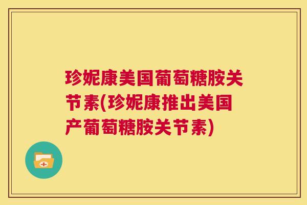珍妮康美国葡萄糖胺关节素(珍妮康推出美国产葡萄糖胺关节素)