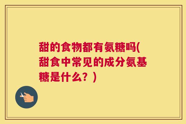 甜的食物都有氨糖吗(甜食中常见的成分氨基糖是什么？)