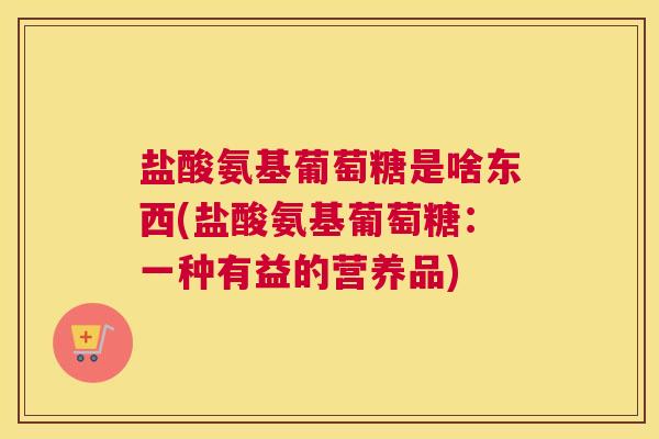 盐酸氨基葡萄糖是啥东西(盐酸氨基葡萄糖：一种有益的营养品)