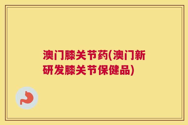 澳门膝关节药(澳门新研发膝关节保健品)
