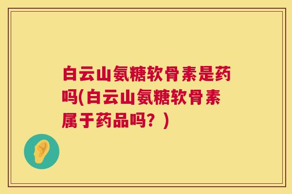 白云山氨糖软骨素是药吗(白云山氨糖软骨素属于药品吗？)