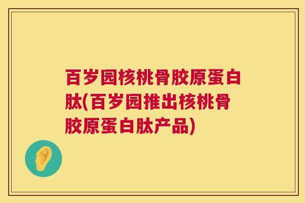 百岁园核桃骨胶原蛋白肽(百岁园推出核桃骨胶原蛋白肽产品)