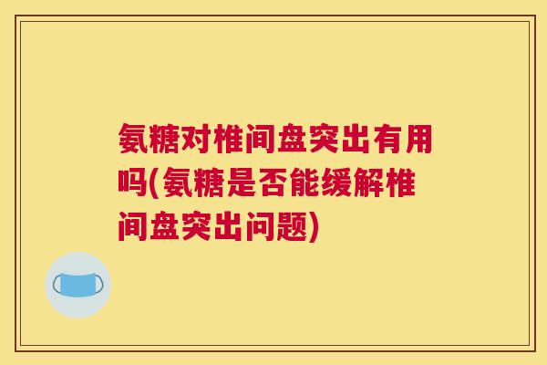 氨糖对椎间盘突出有用吗(氨糖是否能缓解椎间盘突出问题)