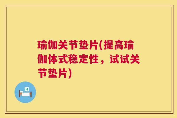 瑜伽关节垫片(提高瑜伽体式稳定性，试试关节垫片)