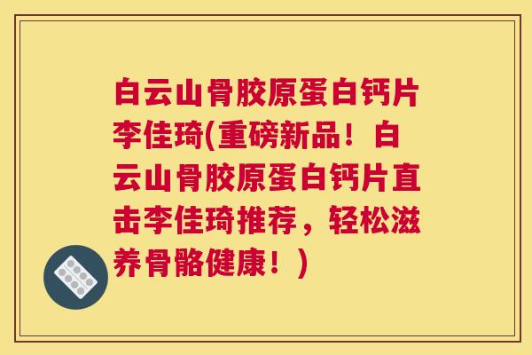 白云山骨胶原蛋白钙片李佳琦(重磅新品！白云山骨胶原蛋白钙片直击李佳琦推荐，轻松滋养骨骼健康！)