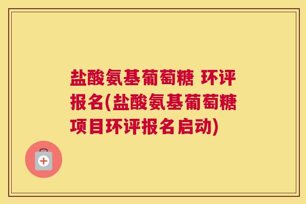 盐酸氨基葡萄糖 环评报名(盐酸氨基葡萄糖项目环评报名启动)