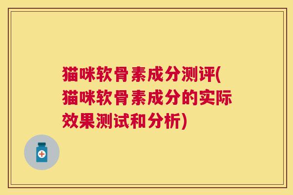 猫咪软骨素成分测评(猫咪软骨素成分的实际效果测试和分析)