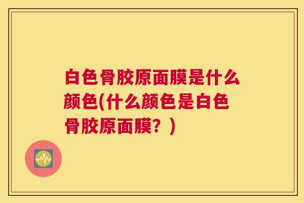 白色骨胶原面膜是什么颜色(什么颜色是白色骨胶原面膜？)