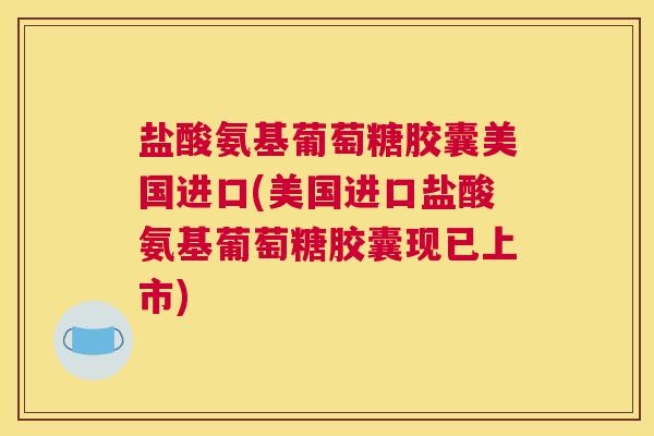 盐酸氨基葡萄糖胶囊美国进口(美国进口盐酸氨基葡萄糖胶囊现已上市) 盐酸氨基葡萄糖胶囊美国进口(美国进口盐酸氨基葡萄糖胶囊现已上市)