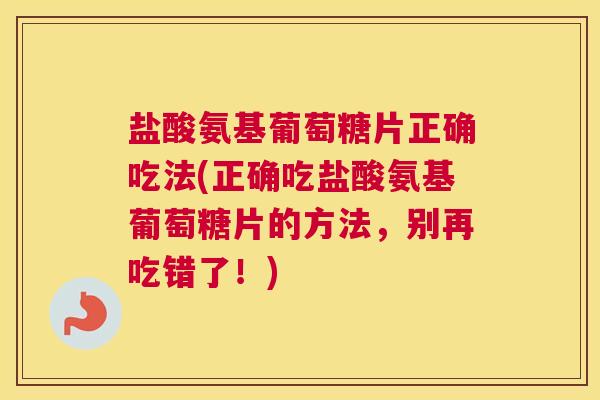 盐酸氨基葡萄糖片正确吃法(正确吃盐酸氨基葡萄糖片的方法，别再吃错了！)