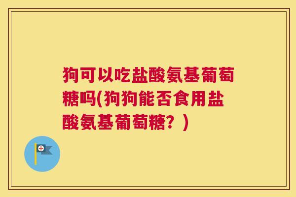 狗可以吃盐酸氨基葡萄糖吗(狗狗能否食用盐酸氨基葡萄糖？)