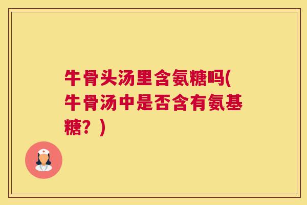 牛骨头汤里含氨糖吗(牛骨汤中是否含有氨基糖？)