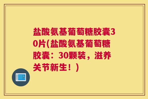 盐酸氨基葡萄糖胶囊30片(盐酸氨基葡萄糖胶囊：30颗装，滋养关节新生！)