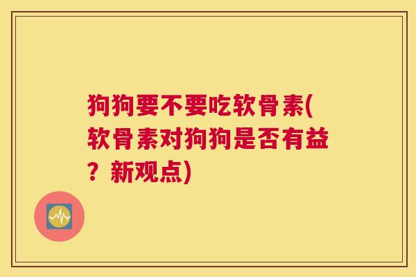 狗狗要不要吃软骨素(软骨素对狗狗是否有益？新观点)