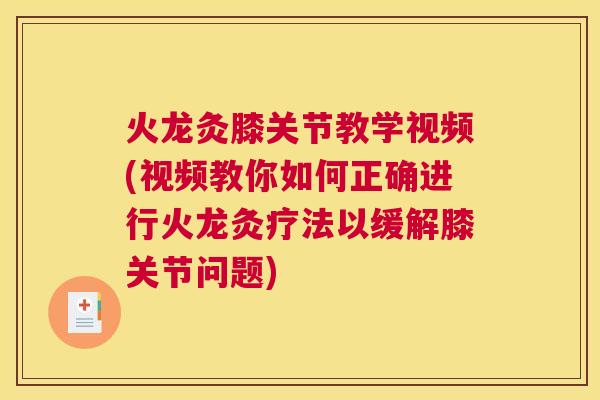 火龙灸膝关节教学视频(视频教你如何正确进行火龙灸疗法以缓解膝关节问题)