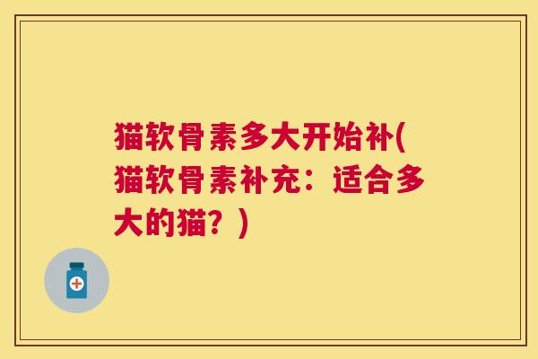 猫软骨素多大开始补(猫软骨素补充：适合多大的猫？)
