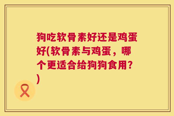 狗吃软骨素好还是鸡蛋好(软骨素与鸡蛋，哪个更适合给狗狗食用？)