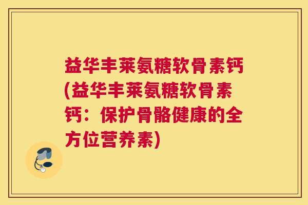 益华丰莱氨糖软骨素钙(益华丰莱氨糖软骨素钙：保护骨骼健康的全方位营养素)