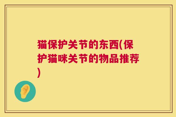 猫保护关节的东西(保护猫咪关节的物品推荐)
