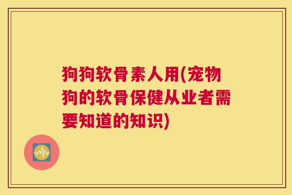 狗狗软骨素人用(宠物狗的软骨保健从业者需要知道的知识)