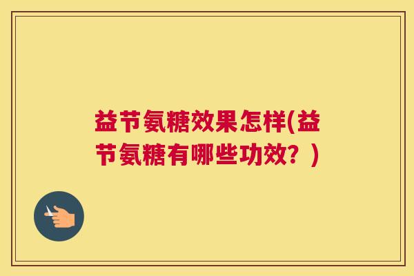 益节氨糖效果怎样(益节氨糖有哪些功效？)