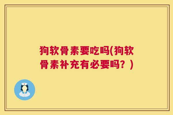 狗软骨素要吃吗(狗软骨素补充有必要吗？)