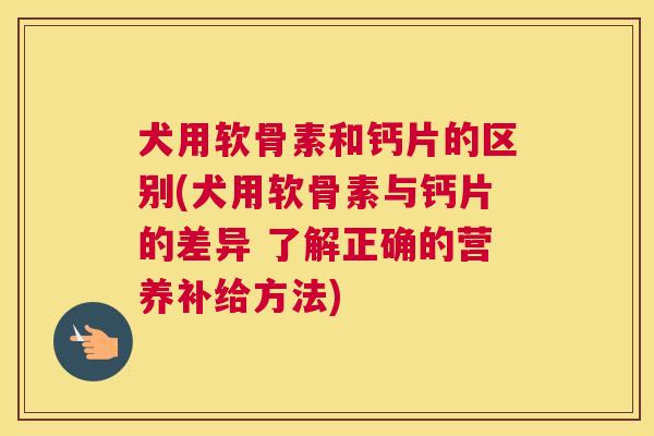 犬用软骨素和钙片的区别(犬用软骨素与钙片的差异 了解正确的营养补给方法)