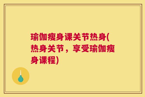 瑜伽瘦身课关节热身(热身关节，享受瑜伽瘦身课程)
