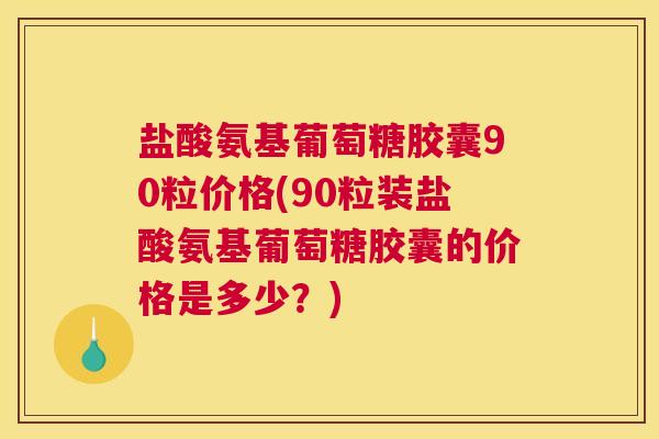 盐酸氨基葡萄糖胶囊90粒价格(90粒装盐酸氨基葡萄糖胶囊的价格是多少?) 盐酸氨基葡萄糖胶囊90粒价格(90粒装盐酸氨基葡萄糖胶囊的价格是多少?)