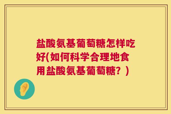 盐酸氨基葡萄糖怎样吃好(如何科学合理地食用盐酸氨基葡萄糖?) 盐酸氨基葡萄糖怎样吃好(如何科学合理地食用盐酸氨基葡萄糖?)