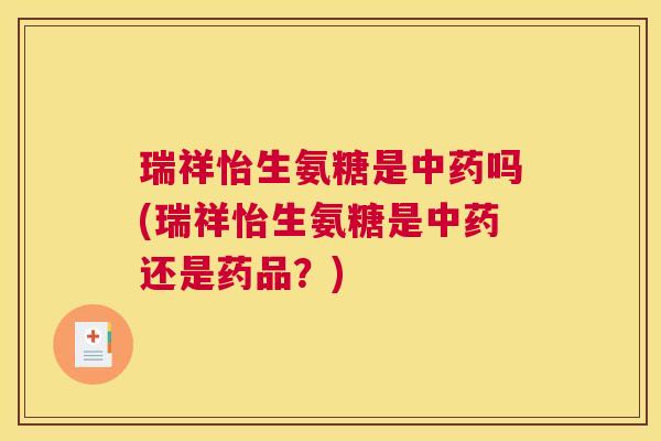 瑞祥怡生氨糖是中药吗(瑞祥怡生氨糖是中药还是药品？)