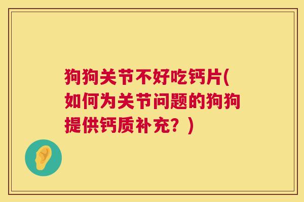 狗狗关节不好吃钙片(如何为关节问题的狗狗提供钙质补充？)